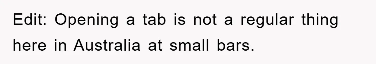Edit: Opening a tab is not a regular thing here in Australia at small bars.