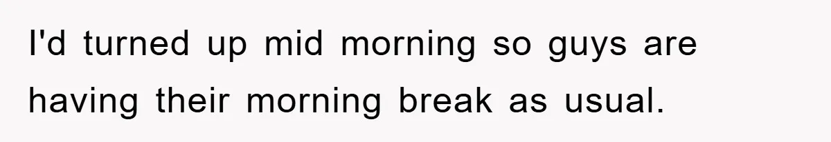 I'd turned up mid morning so guys are having their morning break as usual.