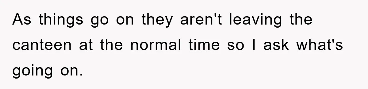 As things go on they aren't leaving the canteen at the normal time so I ask what's going on.