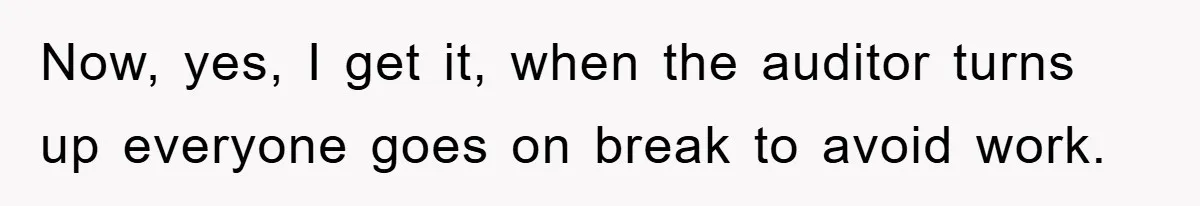 Now, yes, I get it, when the auditor turns up everyone goes on break to avoid work.