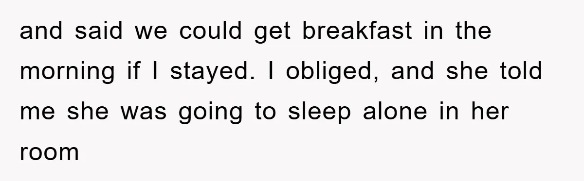 and said we could get breakfast in the morning if I stayed. I obliged, and she told me she was going to sleep alone in her room