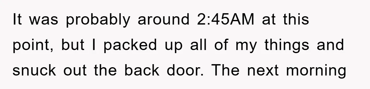 It was probably around 2:45AM at this point, but I packed up all of my things and snuck out the back door. The next morning