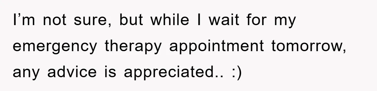 I’m not sure, but while I wait for my emergency therapy appointment tomorrow, any advice is appreciated.. :)