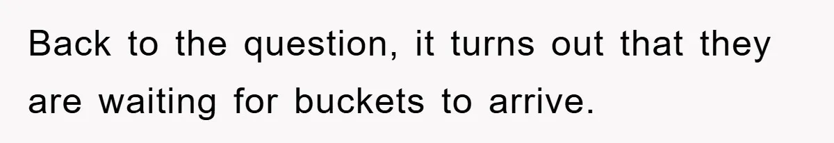 Back to the question, it turns out that they are waiting for buckets to arrive.