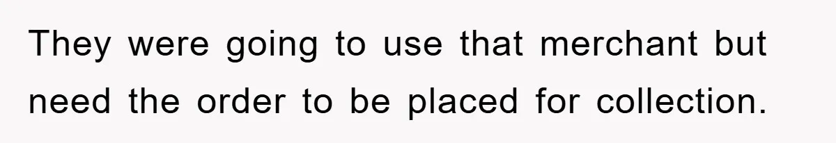 They were going to use that merchant but need the order to be placed for collection.