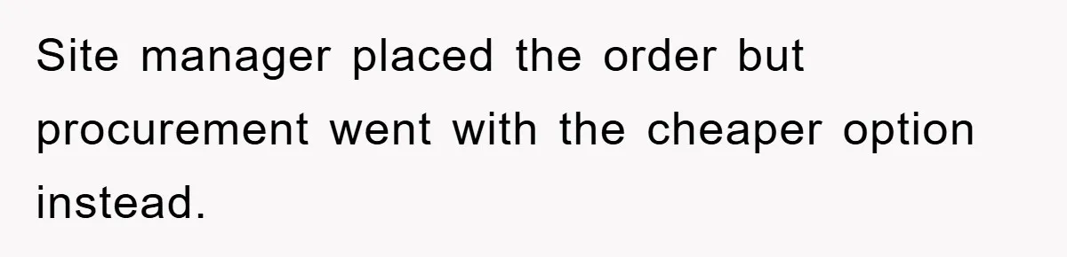 Site manager placed the order but procurement went with the cheaper option instead.