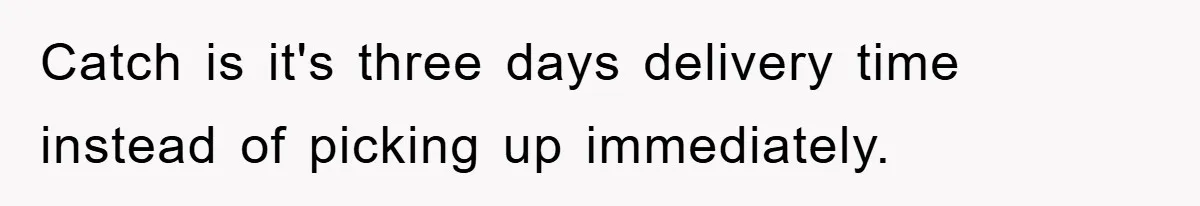 Catch is it's three days delivery time instead of picking up immediately.