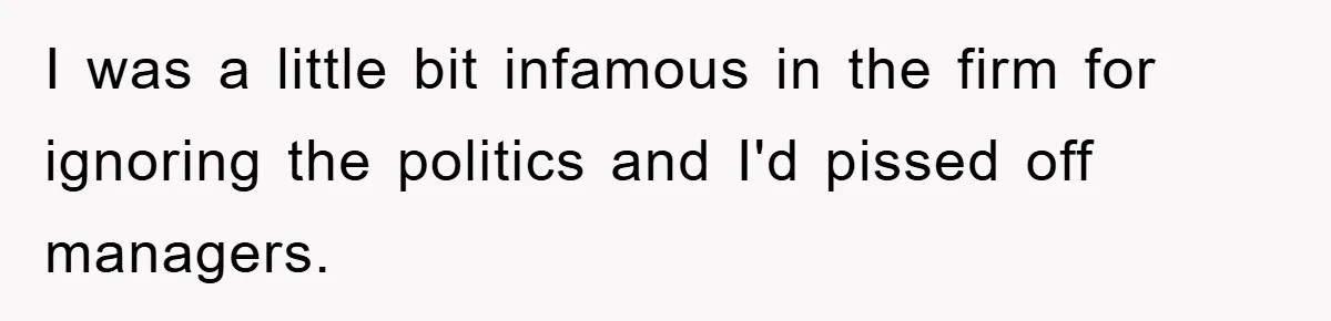 I was a little bit infamous in the firm for ignoring the politics and I'd pissed off managers.