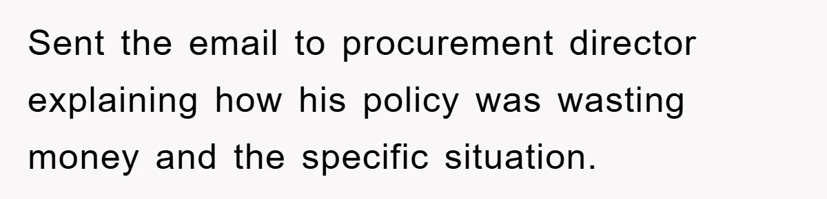 Sent the email to procurement director explaining how his policy was wasting money and the specific situation.