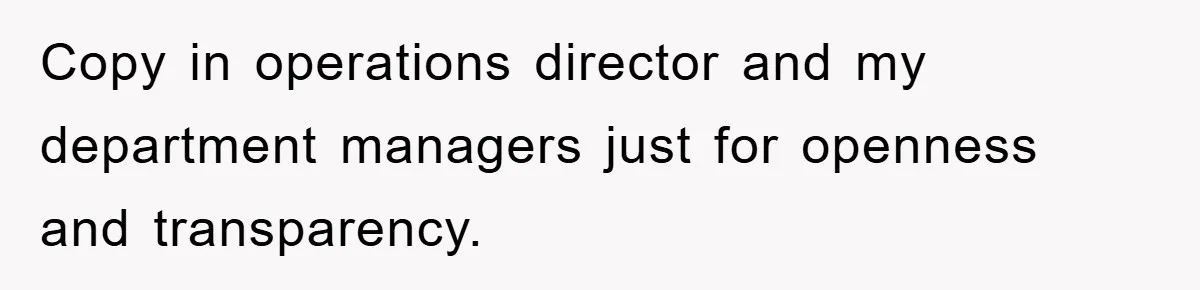 Copy in operations director and my department managers just for openness and transparency.