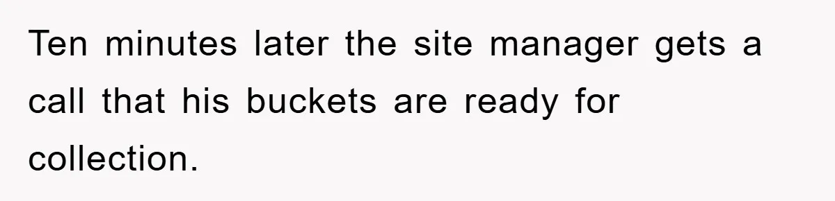 Ten minutes later the site manager gets a call that his buckets are ready for collection.