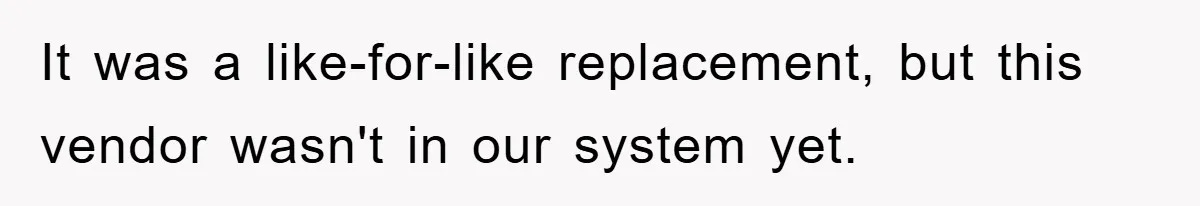 It was a like-for-like replacement, but this vendor wasn't in our system yet.