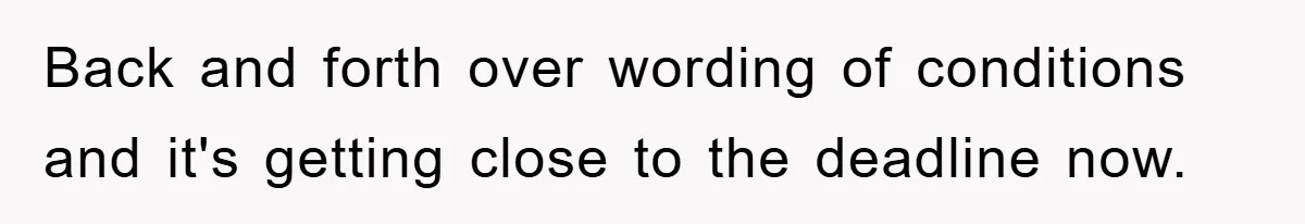 Back and forth over wording of conditions and it's getting close to the deadline now.