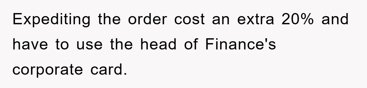 Expediting the order cost an extra 20% and have to use the head of Finance's corporate card.