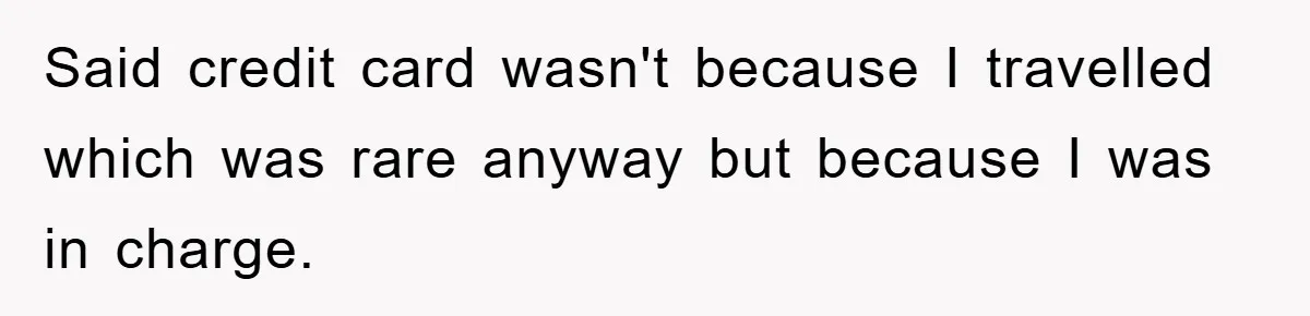 Said credit card wasn't because I travelled which was rare anyway but because I was in charge.