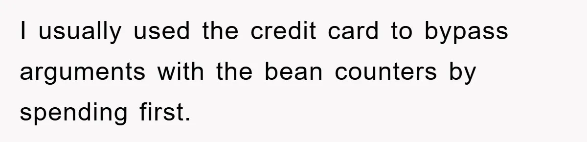 I usually used the credit card to bypass arguments with the bean counters by spending first.