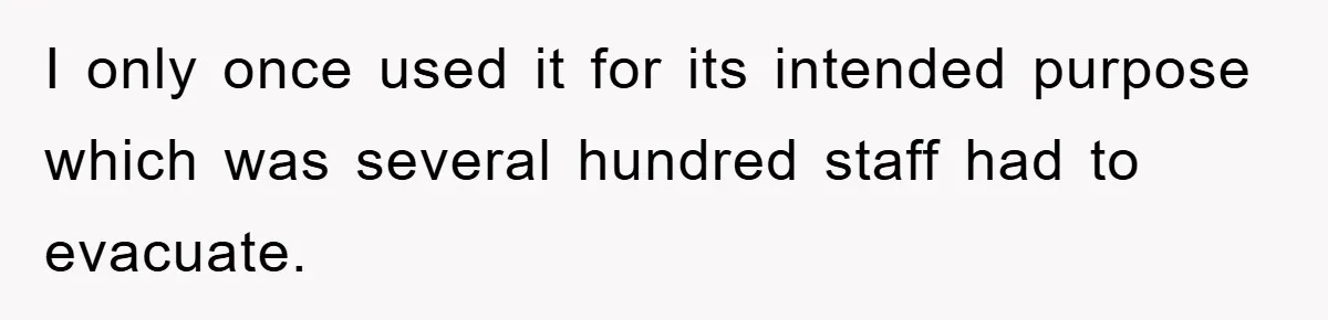 I only once used it for its intended purpose which was several hundred staff had to evacuate.