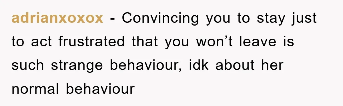 adrianxoxox - Convincing you to stay just to act frustrated that you won’t leave is such strange behaviour, idk about her normal behaviour
