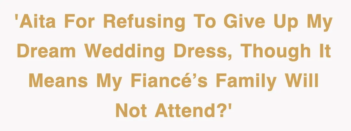 'AITA for refusing to give up my dream wedding dress, though it means my fiancé’s family will not attend?'