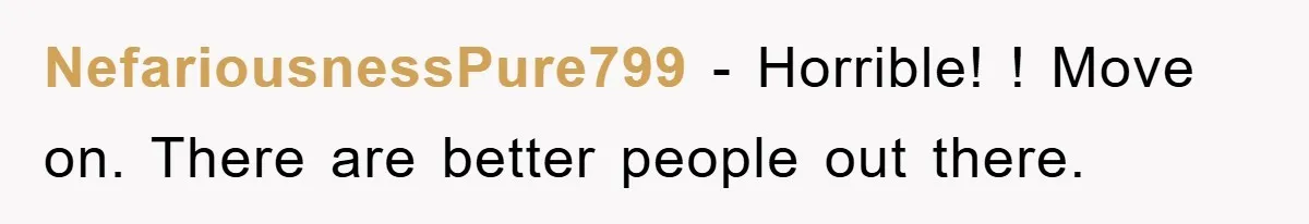 NefariousnessPure799 - Horrible! ! Move on. There are better people out there.