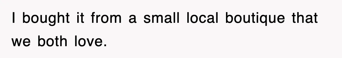 I bought it from a small local boutique that we both love.