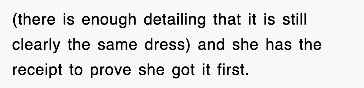 (there is enough detailing that it is still clearly the same dress) and she has the receipt to prove she got it first.