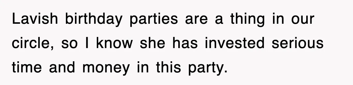 Lavish birthday parties are a thing in our circle, so I know she has invested serious time and money in this party.