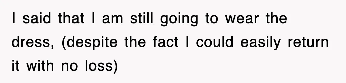 I said that I am still going to wear the dress, (despite the fact I could easily return it with no loss)