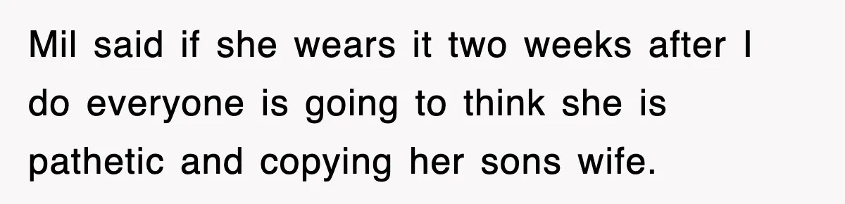 Mil said if she wears it two weeks after I do everyone is going to think she is pathetic and copying her sons wife.