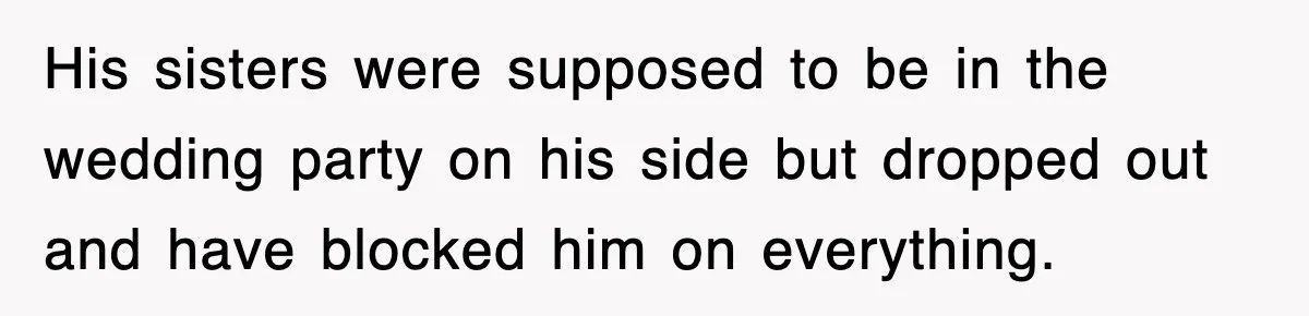 His sisters were supposed to be in the wedding party on his side but dropped out and have blocked him on everything.