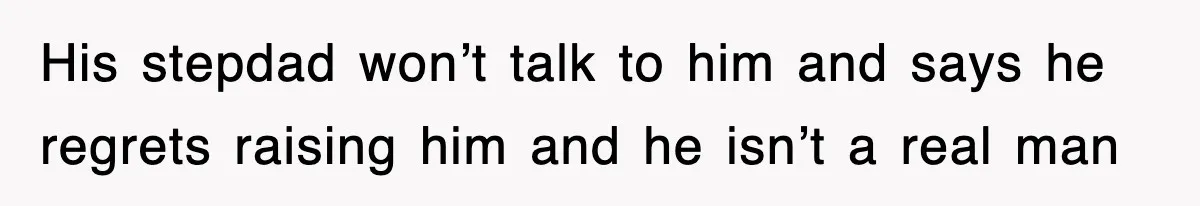 His stepdad won’t talk to him and says he regrets raising him and he isn’t a real man
