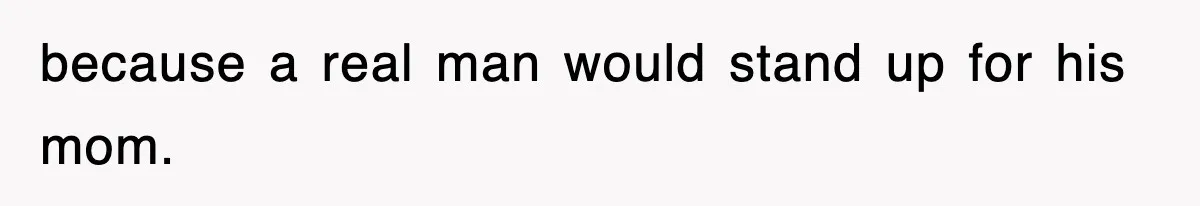 because a real man would stand up for his mom.