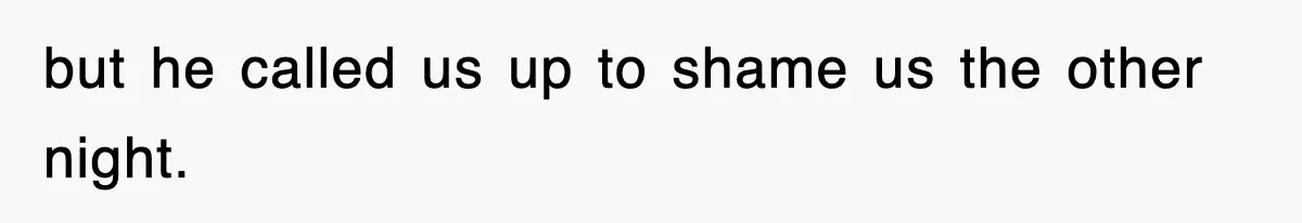 but he called us up to shame us the other night.