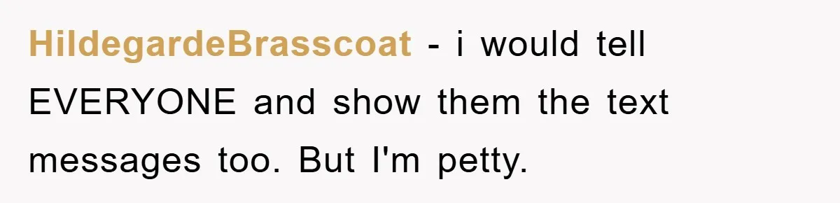 HildegardeBrasscoat - i would tell EVERYONE and show them the text messages too. But I'm petty.