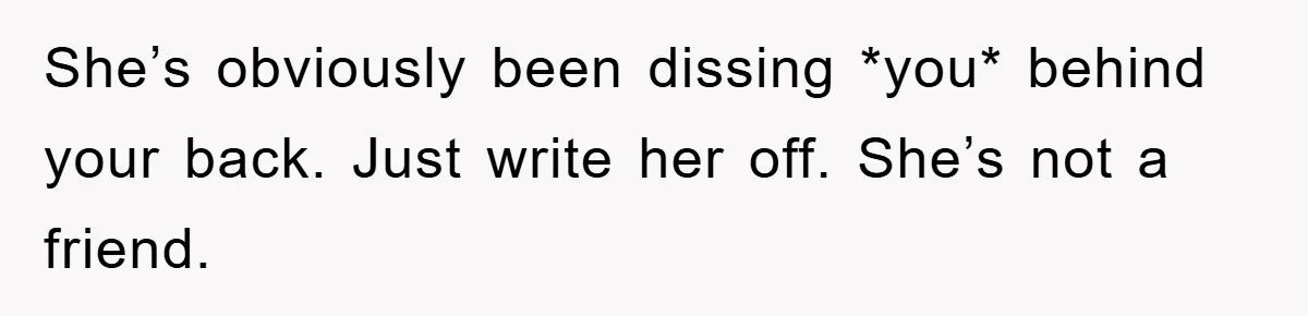 She’s obviously been dissing *you* behind your back. Just write her off. She’s not a friend.