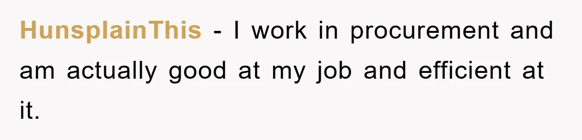 HunsplainThis − I work in procurement and am actually good at my job and efficient at it.