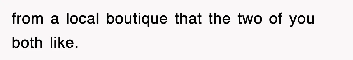 from a local boutique that the two of you both like.