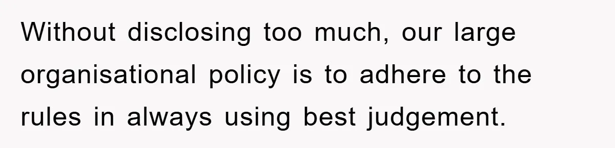 Without disclosing too much, our large organisational policy is to adhere to the rules in always using best judgement.