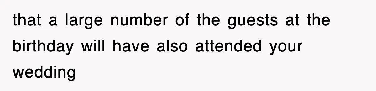 that a large number of the guests at the birthday will have also attended your wedding