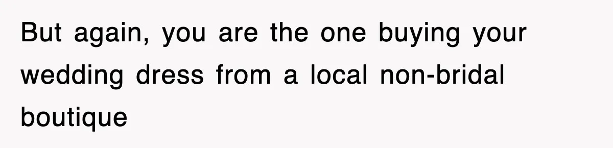 But again, you are the one buying your wedding dress from a local non-bridal boutique