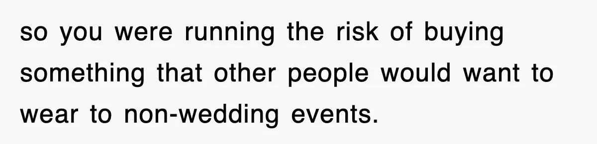 so you were running the risk of buying something that other people would want to wear to non-wedding events.