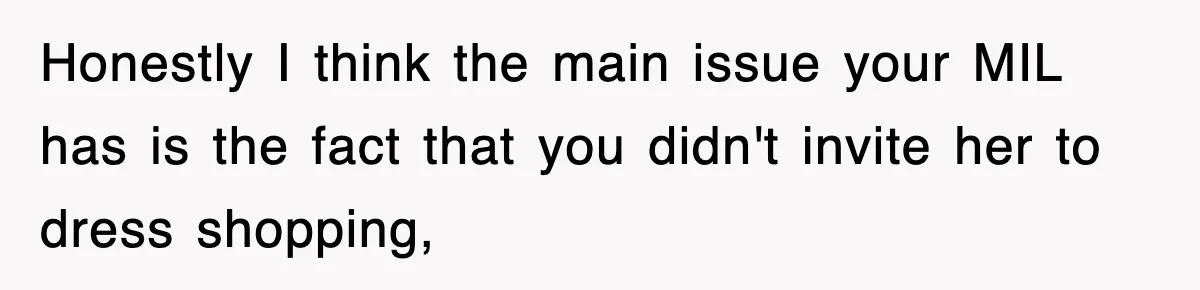 Honestly I think the main issue your MIL has is the fact that you didn't invite her to dress shopping,