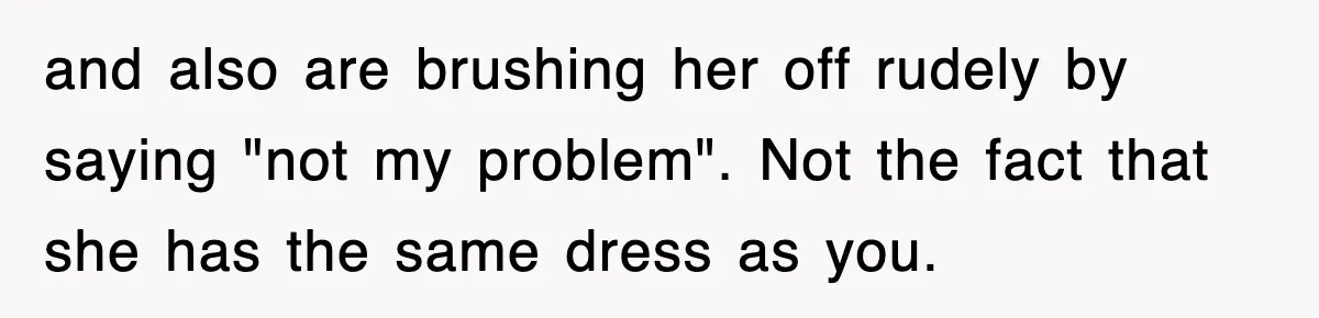 and also are brushing her off rudely by saying "not my problem". Not the fact that she has the same dress as you.
