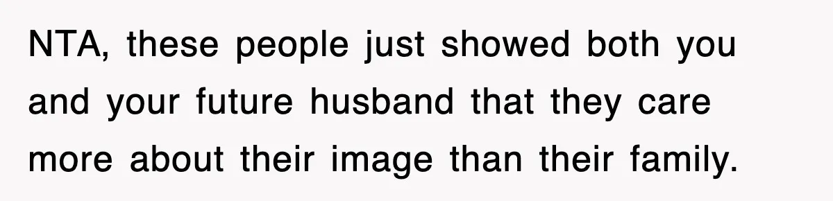 NTA, these people just showed both you and your future husband that they care more about their image than their family.