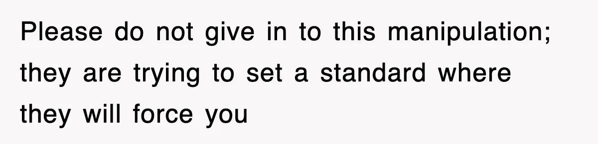 Please do not give in to this manipulation; they are trying to set a standard where they will force you
