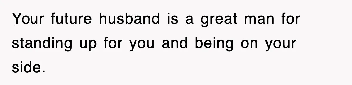 Your future husband is a great man for standing up for you and being on your side.