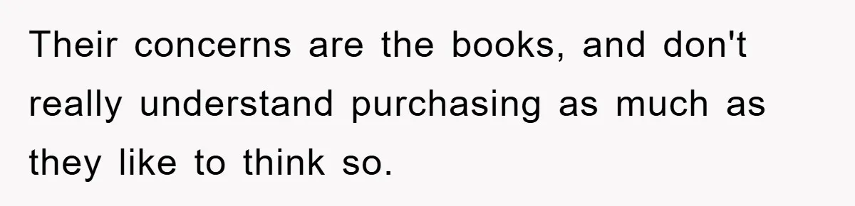 Their concerns are the books, and don't really understand purchasing as much as they like to think so.