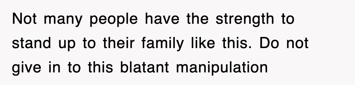 Not many people have the strength to stand up to their family like this. Do not give in to this blatant manipulation