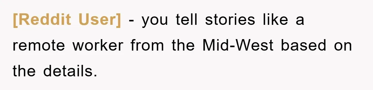 [Reddit User] − you tell stories like a remote worker from the Mid-West based on the details.