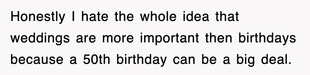 Honestly I hate the whole idea that weddings are more important then birthdays because a 50th birthday can be a big deal.